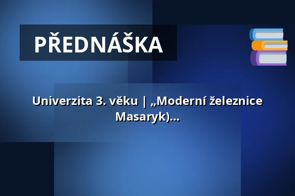 Univerzita 3. věku | „Moderní železnice vychovaly národy stejně jako školy. (T. G. Masaryk) Fenomén dopravy a transferu idejí — Multifunkční sál Dřevník, Broumov