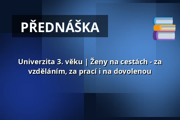 Univerzita 3. věku | Ženy na cestách - za vzděláním, za prací i na dovolenou — Multifunkční sál Dřevník, Broumov