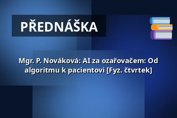 Mgr. P. Nováková: AI za ozařovačem: Od algoritmu k pacientovi [Fyz. čtvrtek] — Nová budova ČVUT - Thákurova 9, Praha