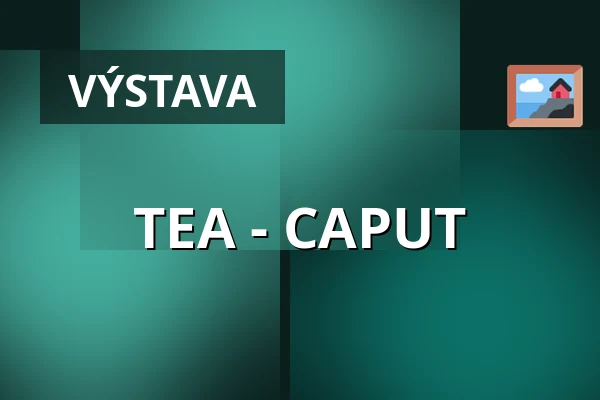TEA - CAPUT — Galerie Josefa Jambora, Tišnov