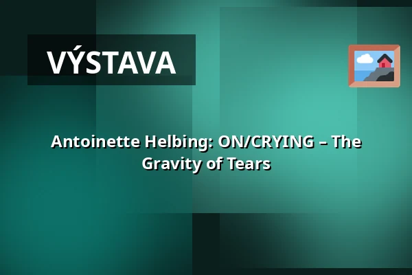 Antoinette Helbing: ON/CRYING – The Gravity of Tears — Studio Alta, Praha