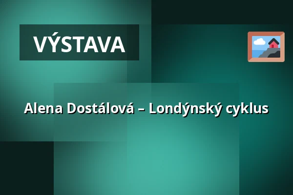 Alena Dostálová – Londýnský cyklus — Kulturní centrum, Česká Třebová