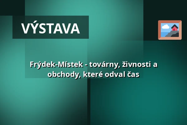 Frýdek-Místek - továrny, živnosti a obchody, které odval čas — Muzeum Beskyd Frýdek-Místek, příspěvková organizace, Frýdek-Místek