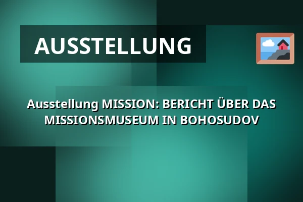 Ausstellung MISSION: BERICHT ÜBER DAS MISSIONSMUSEUM IN BOHOSUDOV — Oblastní muzeum v Chomutově, radnice, Chomutov