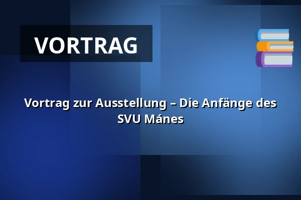 Vortrag zur Ausstellung – Die Anfänge des SVU Mánes — Suchdol, Prag