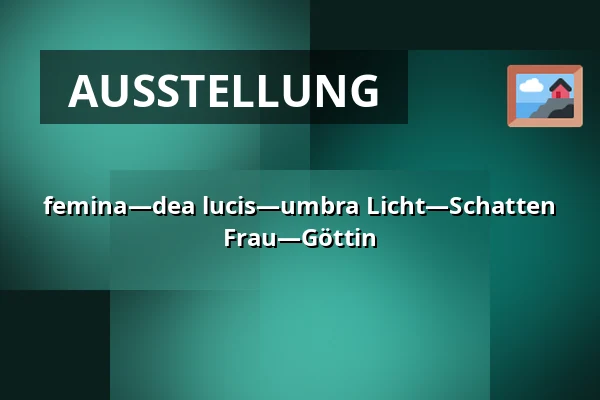 femina—dea lucis—umbra    Licht—Schatten  Frau—Göttin — Galerie 4, Cheb