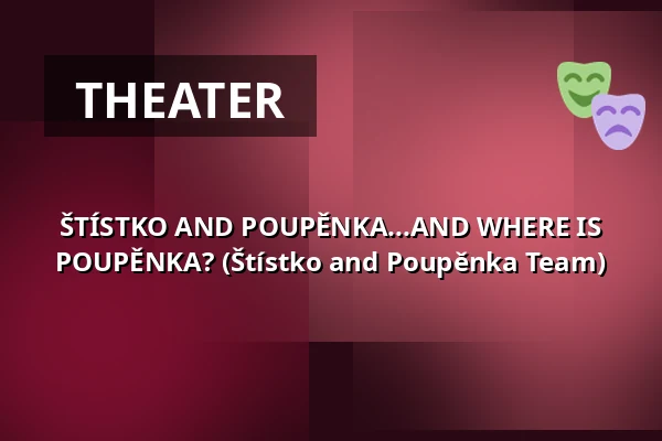 ŠTÍSTKO AND POUPĚNKA...AND WHERE IS POUPĚNKA? (Štístko and Poupěnka Team) — Městské divadlo, Žatec