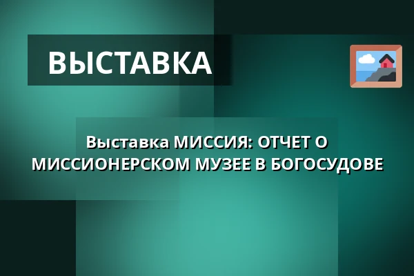 Выставка МИССИЯ: ОТЧЕТ О МИССИОНЕРСКОМ МУЗЕЕ В БОГОСУДОВЕ — Oblastní muzeum v Chomutově, radnice, Хомутов