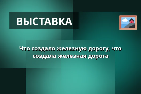 Что создало железную дорогу, что создала железная дорога — Národní technické muzeum, Прага