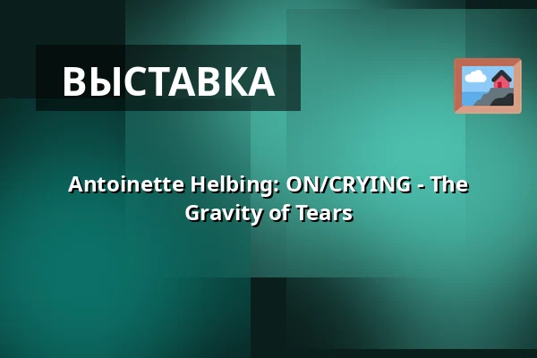 Antoinette Helbing: ON/CRYING - The Gravity of Tears — Studio Alta, Прага
