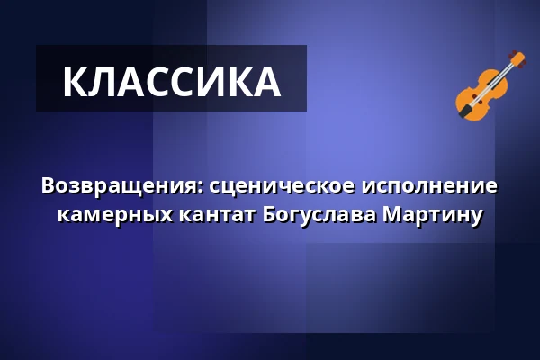 Возвращения: сценическое исполнение камерных кантат Богуслава Мартину — Sokolovna, Босковице
