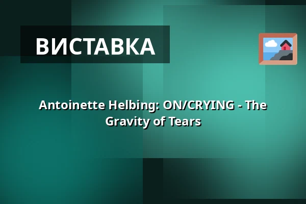 Antoinette Helbing: ON/CRYING - The Gravity of Tears — Studio Alta, Прага